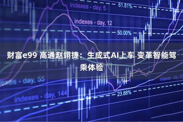 财富e99 高通赵翊捷：生成式AI上车 变革智能驾乘体验
