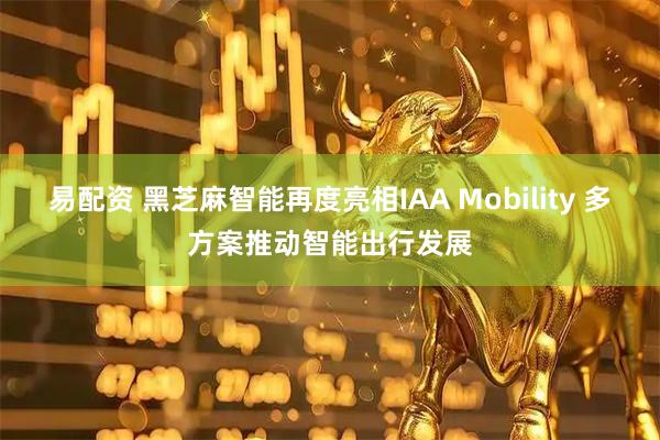 易配资 黑芝麻智能再度亮相IAA Mobility 多方案推动智能出行发展