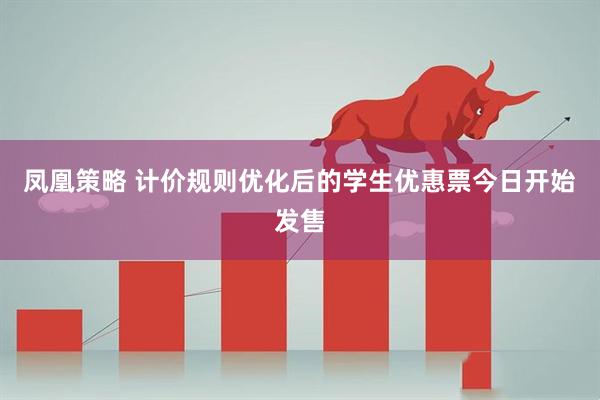凤凰策略 计价规则优化后的学生优惠票今日开始发售