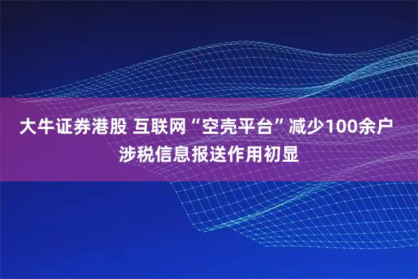 大牛证券港股 互联网“空壳平台”减少100余户 涉税信息报送作用初显