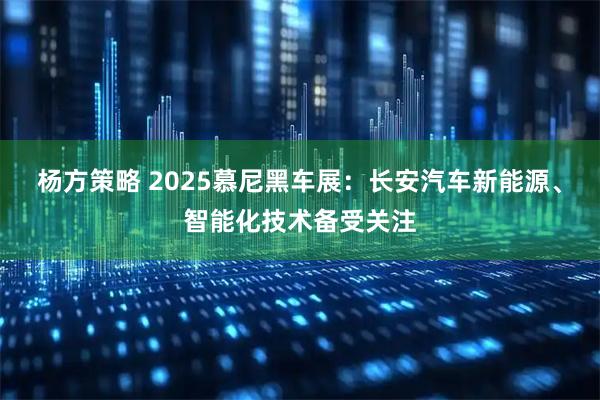 杨方策略 2025慕尼黑车展：长安汽车新能源、智能化技术备受关注