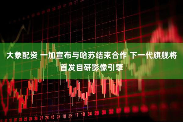 大象配资 一加宣布与哈苏结束合作 下一代旗舰将首发自研影像引擎