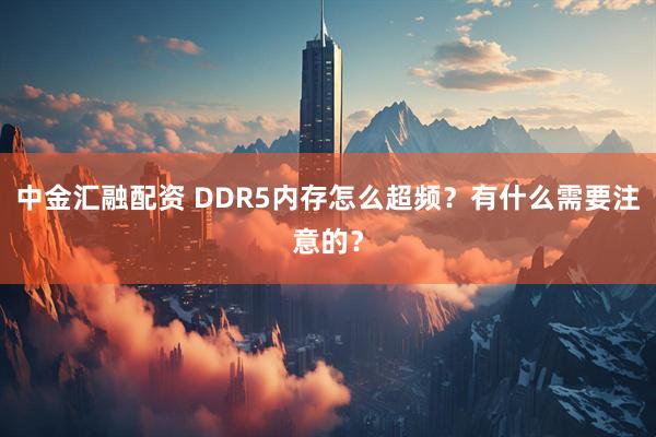中金汇融配资 DDR5内存怎么超频？有什么需要注意的？