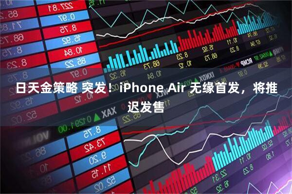 日天金策略 突发！iPhone Air 无缘首发，将推迟发售