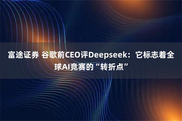 富途证券 谷歌前CEO评Deepseek：它标志着全球AI竞赛的“转折点”