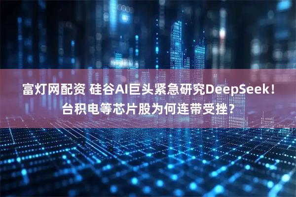 富灯网配资 硅谷AI巨头紧急研究DeepSeek！台积电等芯片股为何连带受挫？