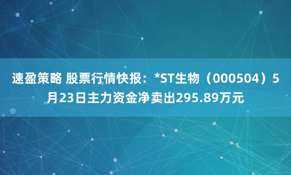 速盈策略 股票行情快报：*ST生物（000504）5月23日主力资金净卖出295.89万元