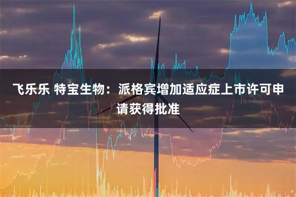 飞乐乐 特宝生物：派格宾增加适应症上市许可申请获得批准