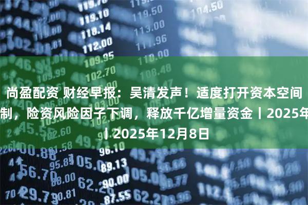 尚盈配资 财经早报：吴清发声！适度打开资本空间和杠杆限制，险资风险因子下调，释放千亿增量资金丨2025年12月8日