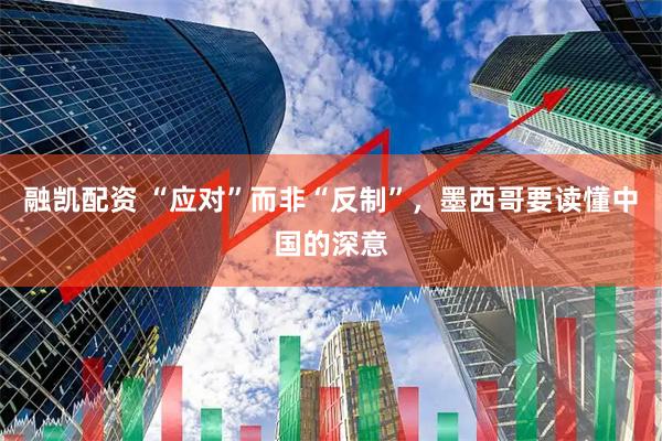 融凯配资 “应对”而非“反制”，墨西哥要读懂中国的深意