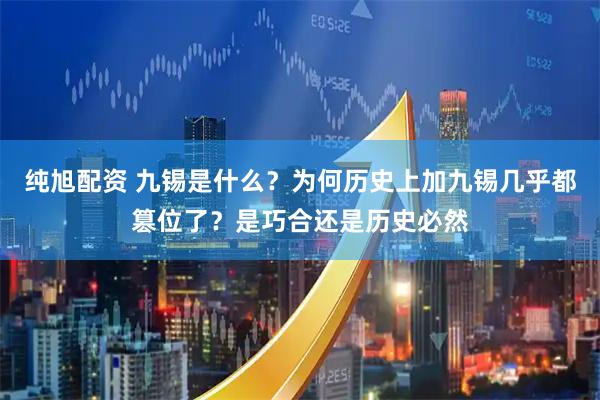 纯旭配资 九锡是什么？为何历史上加九锡几乎都篡位了？是巧合还是历史必然