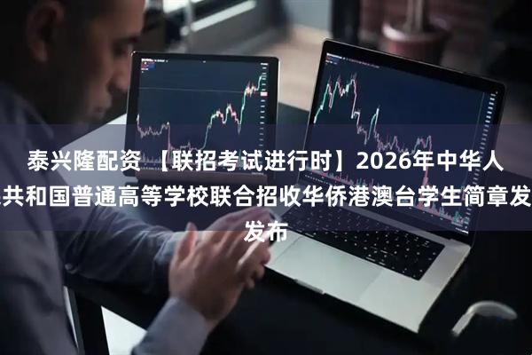 泰兴隆配资 【联招考试进行时】2026年中华人民共和国普通高等学校联合招收华侨港澳台学生简章发布