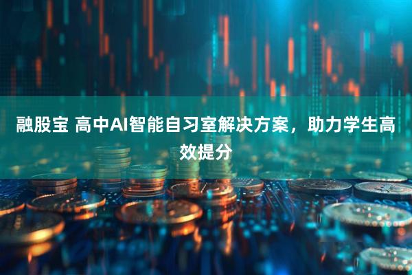 融股宝 高中AI智能自习室解决方案，助力学生高效提分