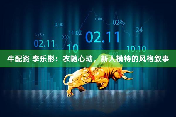 牛配资 李乐彬：衣随心动，新人模特的风格叙事