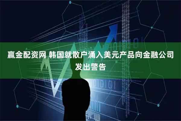 赢金配资网 韩国就散户涌入美元产品向金融公司发出警告
