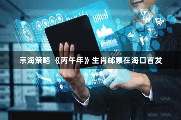 京海策略 《丙午年》生肖邮票在海口首发
