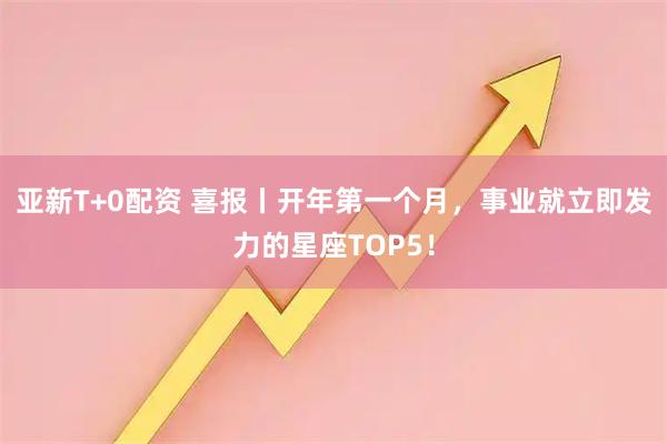 亚新T+0配资 喜报丨开年第一个月，事业就立即发力的星座TOP5！