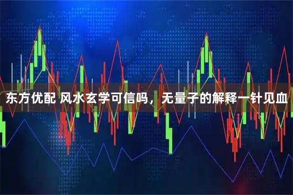 东方优配 风水玄学可信吗，无量子的解释一针见血