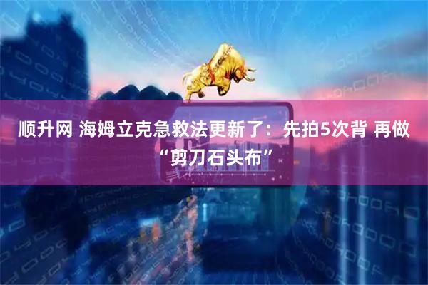 顺升网 海姆立克急救法更新了：先拍5次背 再做“剪刀石头布”