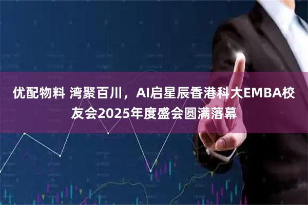 优配物料 湾聚百川，AI启星辰香港科大EMBA校友会2025年度盛会圆满落幕