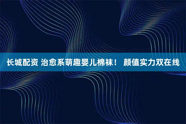 长城配资 治愈系萌趣婴儿棉袜！ 颜值实力双在线