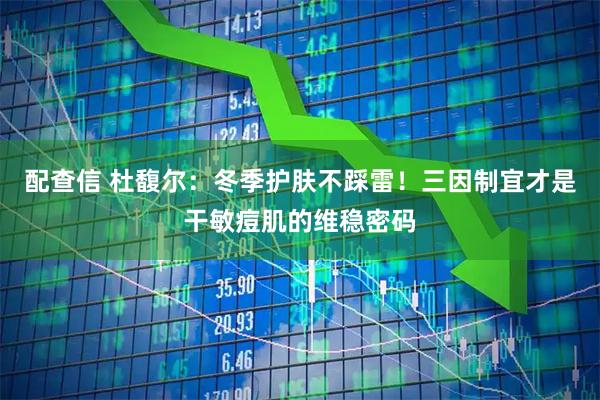 配查信 杜馥尔：冬季护肤不踩雷！三因制宜才是干敏痘肌的维稳密码