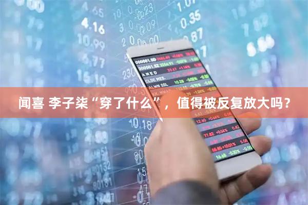 闻喜 李子柒“穿了什么”，值得被反复放大吗？