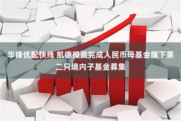 华锋优配快线 凯德投资完成人民币母基金旗下第二只境内子基金募集