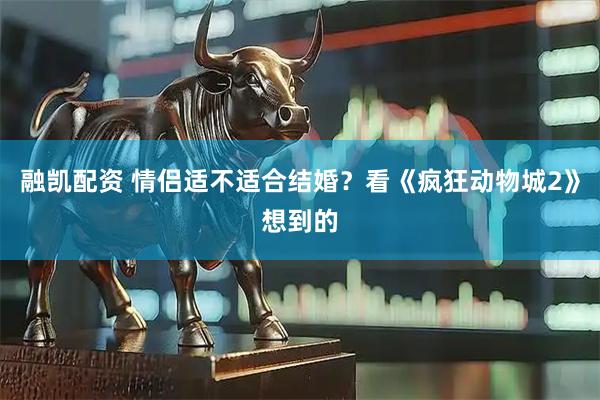 融凯配资 情侣适不适合结婚？看《疯狂动物城2》想到的