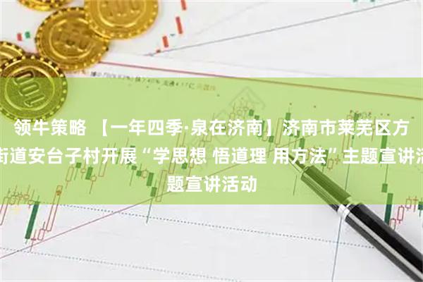 领牛策略 【一年四季·泉在济南】济南市莱芜区方下街道安台子村开展“学思想 悟道理 用方法”主题宣讲活动