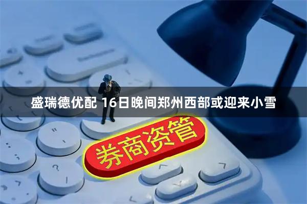 盛瑞德优配 16日晚间郑州西部或迎来小雪