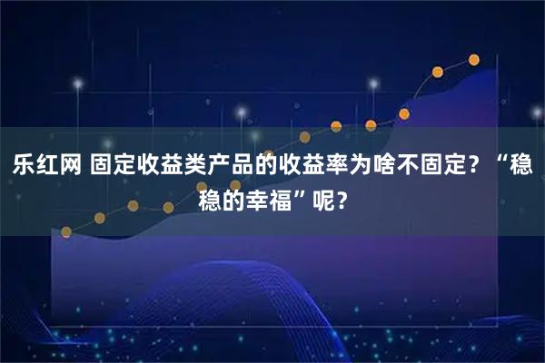 乐红网 固定收益类产品的收益率为啥不固定？“稳稳的幸福”呢？