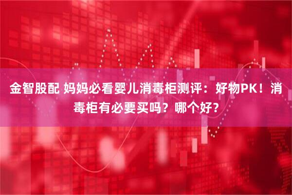 金智股配 妈妈必看婴儿消毒柜测评：好物PK！消毒柜有必要买吗？哪个好？
