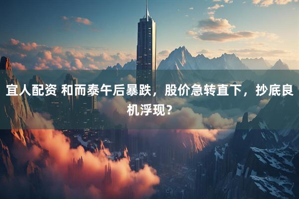 宜人配资 和而泰午后暴跌，股价急转直下，抄底良机浮现？