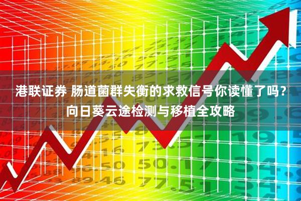 港联证券 肠道菌群失衡的求救信号你读懂了吗？向日葵云途检测与移植全攻略