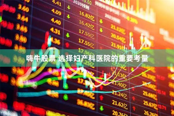 嗨牛股票 选择妇产科医院的重要考量