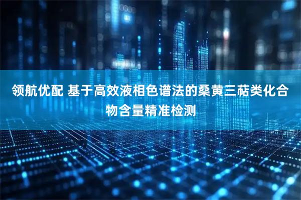 领航优配 基于高效液相色谱法的桑黄三萜类化合物含量精准检测