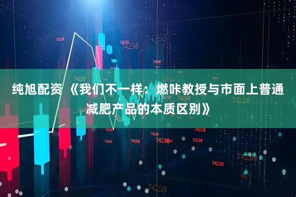 纯旭配资 《我们不一样：燃咔教授与市面上普通减肥产品的本质区别》