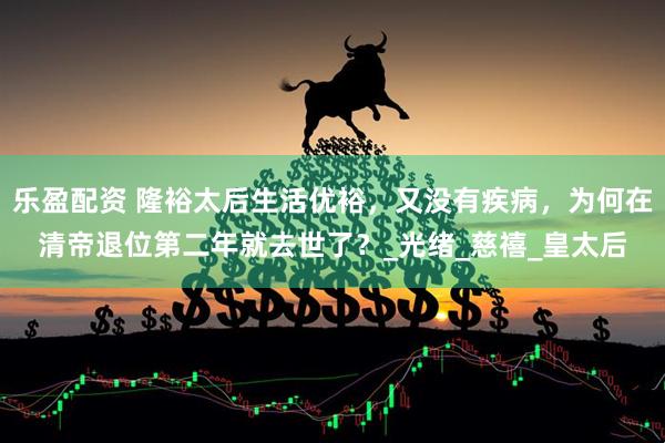 乐盈配资 隆裕太后生活优裕，又没有疾病，为何在清帝退位第二年就去世了？_光绪_慈禧_皇太后