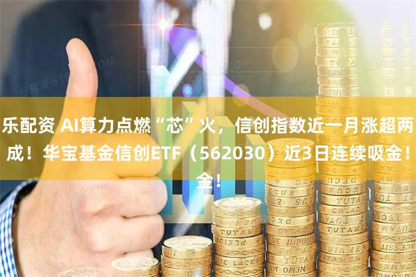 乐配资 AI算力点燃“芯”火，信创指数近一月涨超两成！华宝基金信创ETF（562030）近3日连续吸金！