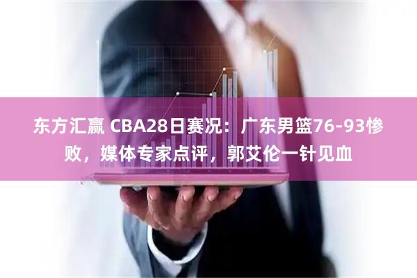 东方汇赢 CBA28日赛况：广东男篮76-93惨败，媒体专家点评，郭艾伦一针见血