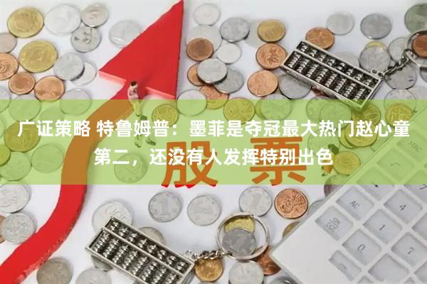 广证策略 特鲁姆普：墨菲是夺冠最大热门赵心童第二，还没有人发挥特别出色