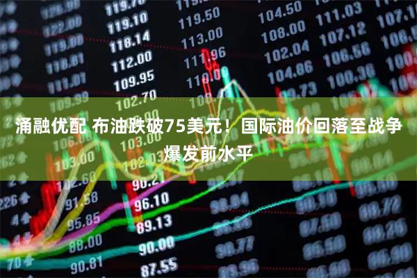 涌融优配 布油跌破75美元！国际油价回落至战争爆发前水平