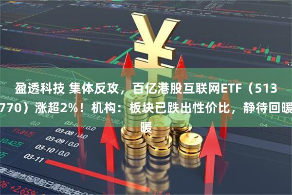 盈透科技 集体反攻，百亿港股互联网ETF（513770）涨超2%！机构：板块已跌出性价比，静待回暖