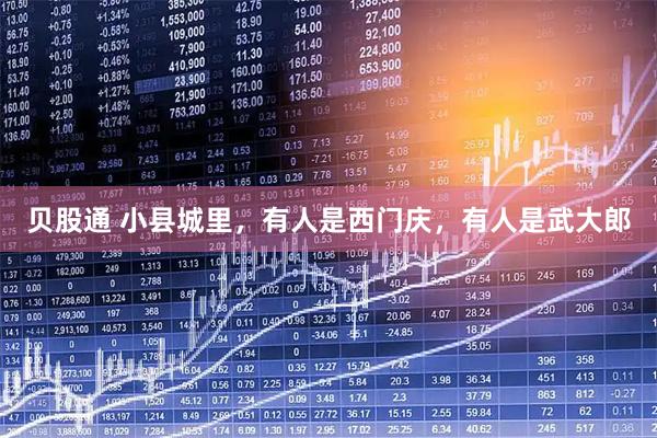 贝股通 小县城里，有人是西门庆，有人是武大郎