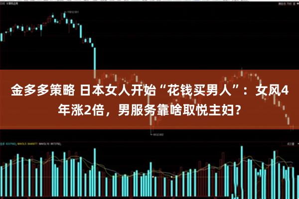 金多多策略 日本女人开始“花钱买男人”：女风4年涨2倍，男服务靠啥取悦主妇？
